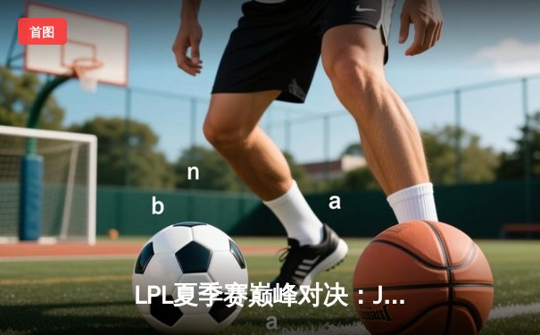 LPL夏季赛巅峰对决：JDG力克TES，Knight沙皇力挽狂澜率队挺进总决赛