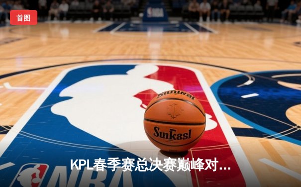 KPL春季赛总决赛巅峰对决：北京WB鏖战七局险胜成都AG，暖阳斩获FMVP