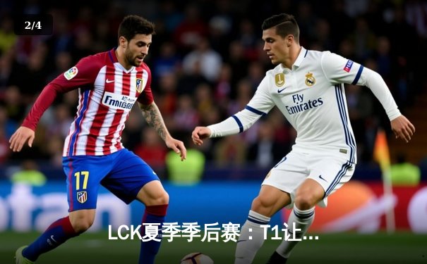 LCK夏季季后赛：T1让一追三击败DK，Faker发条魔灵上演世纪抢龙 - 2