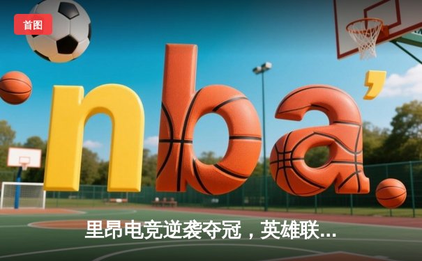 里昂电竞逆袭夺冠，英雄联盟欧洲赛区决赛创收视新高