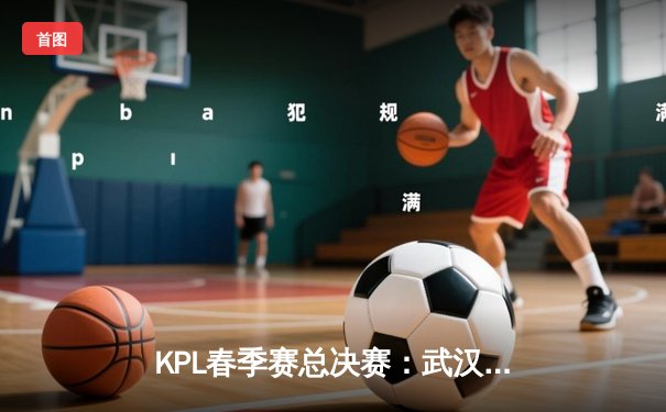 KPL春季赛总决赛：武汉eStarPro四连冠封神，清融斩获FMVP创历史