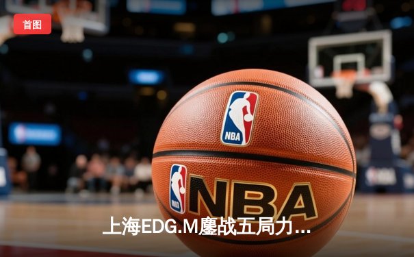 上海EDG.M鏖战五局力克北京WB，晨阳澜致命抢龙锁定胜局