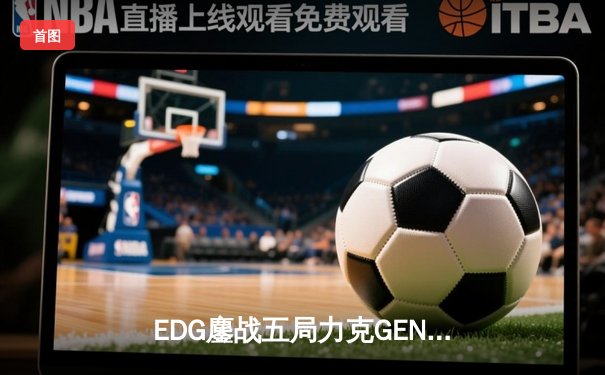 EDG鏖战五局力克GEN，LPL赛区挺进英雄联盟全球总决赛决赛