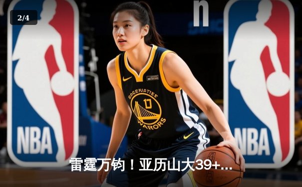 雷霆万钧！亚历山大39+6+6主导逆转，雷霆加时险胜雄鹿迎四连胜 - 2