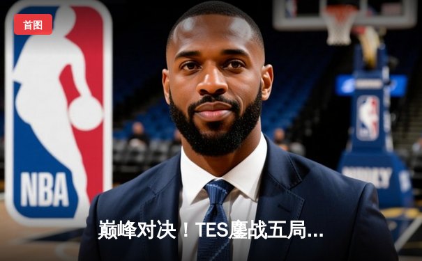 巅峰对决！TES鏖战五局力克JDG，斩获2024LPL春季赛总冠军