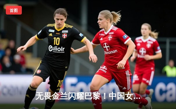 无畏金兰闪耀巴黎！中国女篮险胜日本夺奥运铜牌，李梦26分主宰关键战