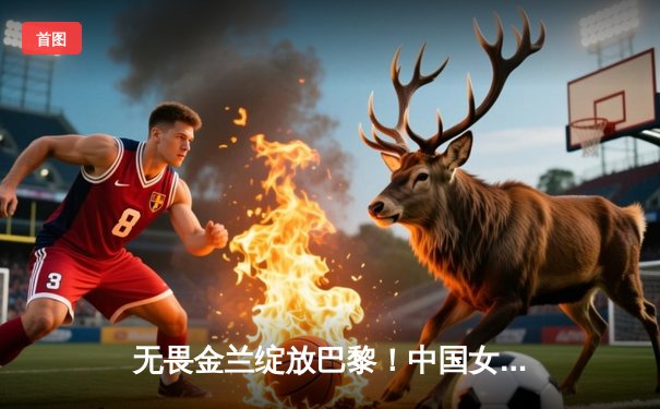 无畏金兰绽放巴黎！中国女篮险胜日本夺奥运铜牌，李梦26分定乾坤