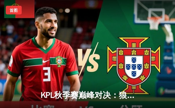 KPL秋季赛巅峰对决：狼队4:3险胜E星，Fly关羽关键绕后锁定胜局