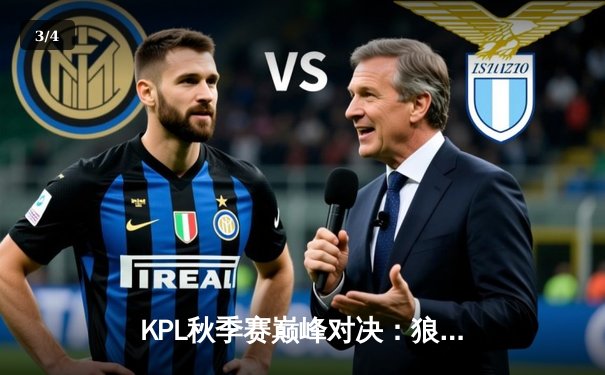 KPL秋季赛巅峰对决：狼队4:3险胜E星，Fly关羽关键绕后锁定胜局 - 3