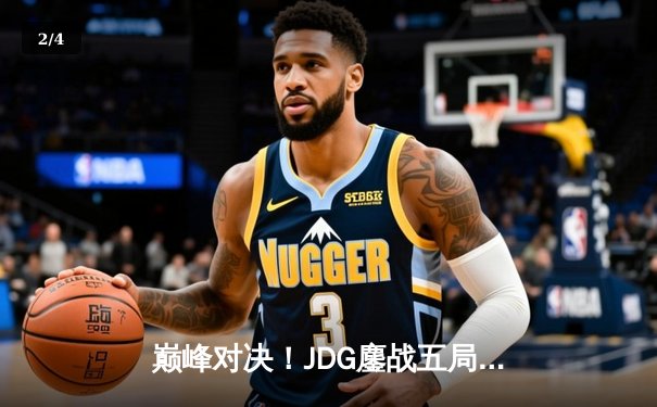 巅峰对决！JDG鏖战五局力克T1，369神级发挥助队挺进MSI决赛 - 2