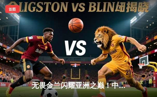 无畏金兰闪耀亚洲之巅！中国女篮险胜日本夺回亚运金牌