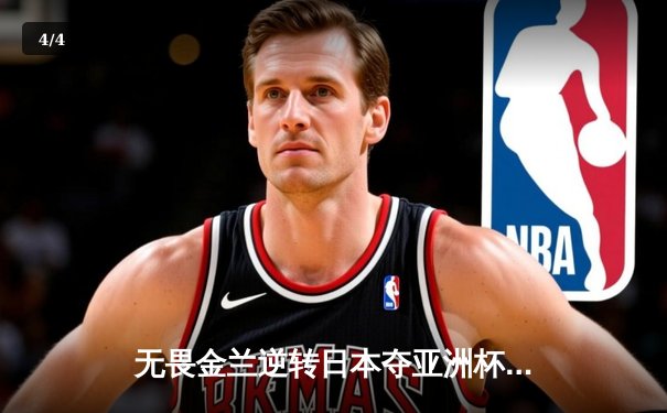 无畏金兰逆转日本夺亚洲杯冠军，韩旭李梦合砍47分定乾坤 - 4