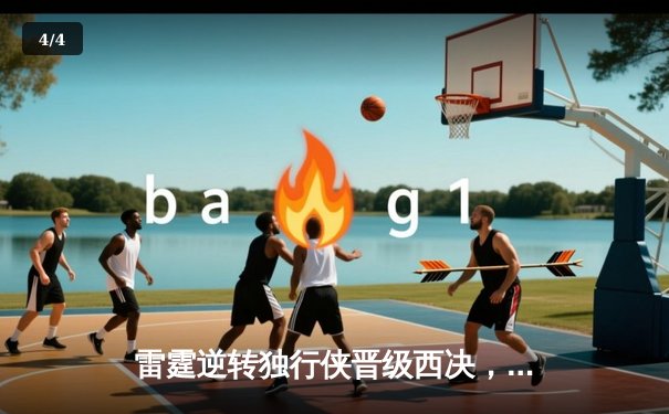 雷霆逆转独行侠晋级西决，亚历山大40分统治攻防 - 4