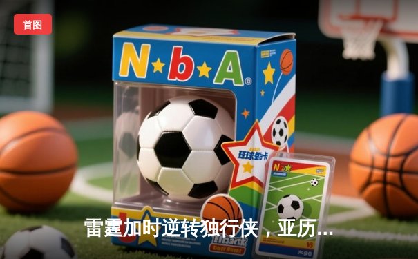 雷霆加时逆转独行侠，亚历山大40分率队挺进西部决赛