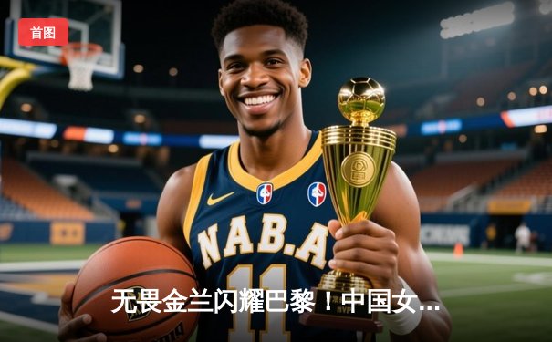 无畏金兰闪耀巴黎！中国女篮加时险胜日本夺奥运开门红