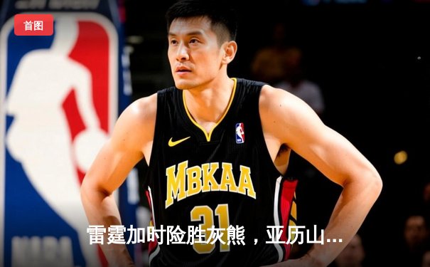 雷霆加时险胜灰熊，亚历山大39分献准绝杀，新星霍姆格伦创盖帽纪录