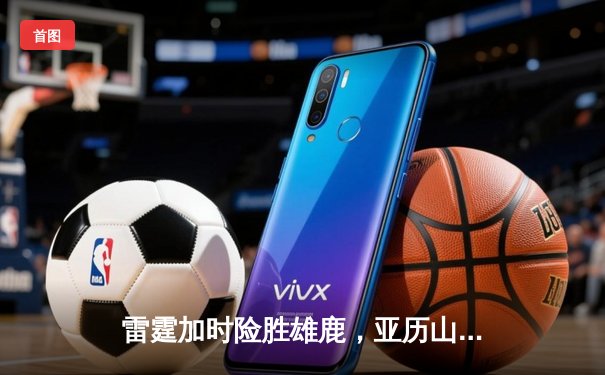 雷霆加时险胜雄鹿，亚历山大50分创生涯新高，字母哥空砍39+18