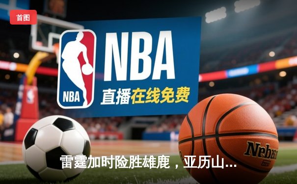 雷霆加时险胜雄鹿，亚历山大42分准三双导演23分逆转