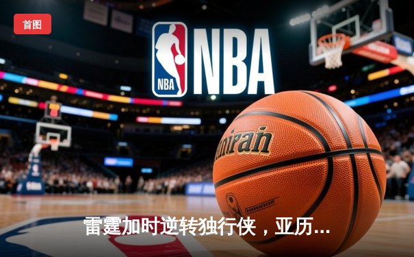 雷霆加时逆转独行侠，亚历山大40分率队夺赛点
