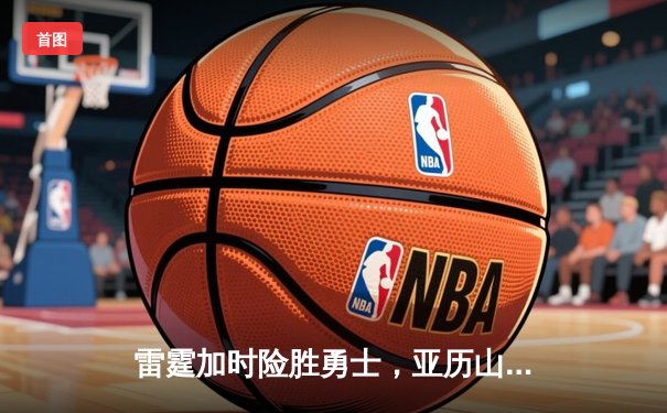 雷霆加时险胜勇士，亚历山大40分准三双锁定季后赛席位