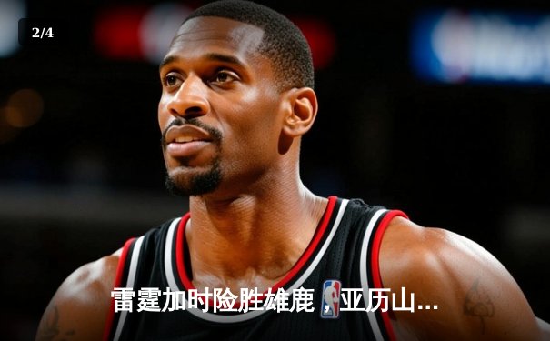 雷霆加时险胜雄鹿，亚历山大42分准三双主宰关键时刻 - 2